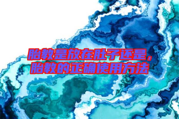 胎教是放在肚子還是,胎教的正確使用方法