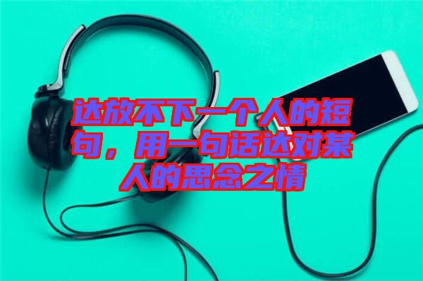 達放不下一個人的短句,用一句話達對某人的思念之情