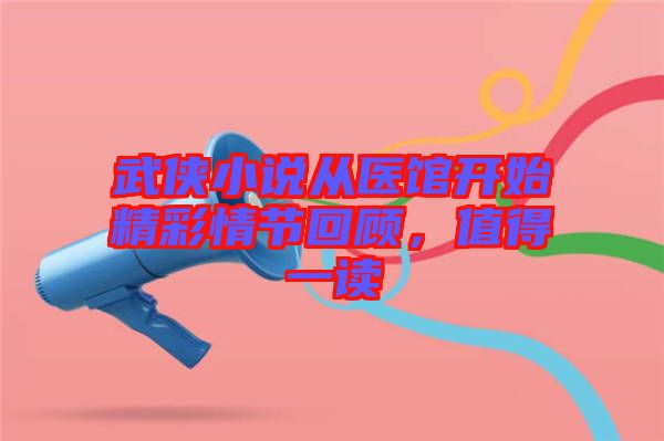 武俠小說從醫館開始精彩情節回顧，值得一讀