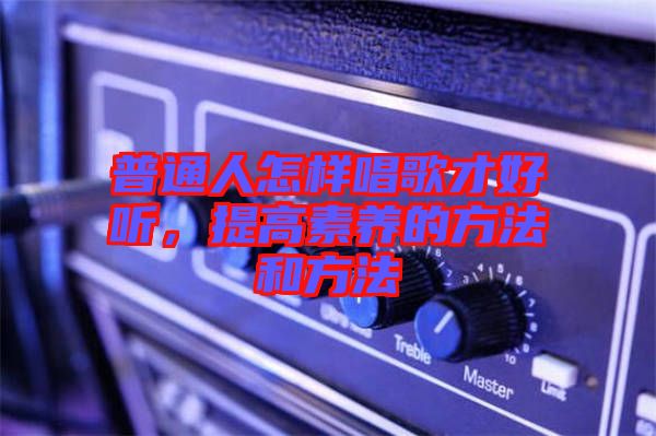 普通人怎樣唱歌才好聽,提高素養(yǎng)的方法和方法