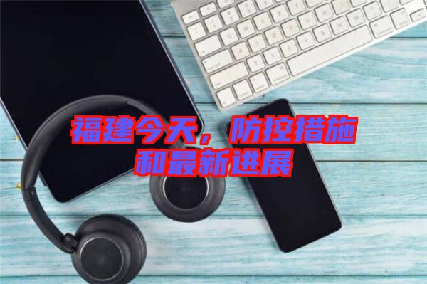 福建今天,防控措施和最新進(jìn)展