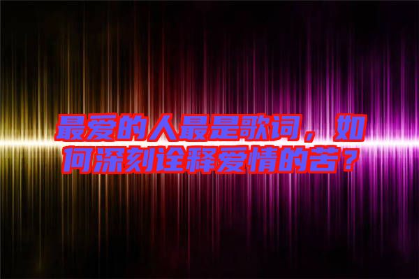 最愛的人最是歌詞，如何深刻詮釋愛情的苦？