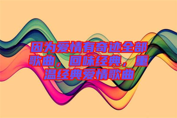 因?yàn)閻矍橛衅孥E全部歌曲,回味經(jīng)典,重溫經(jīng)典愛情歌曲