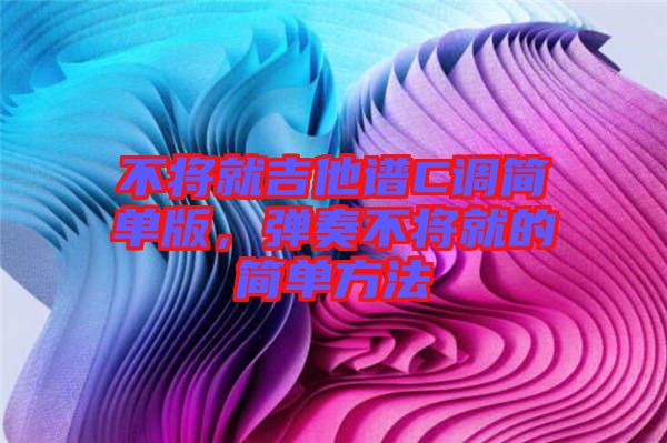 不將就吉他譜C調(diào)簡單版,彈奏不將就的簡單方法