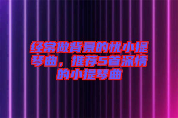 經(jīng)常做背景的憂小提琴曲,推薦5首深情的小提琴曲
