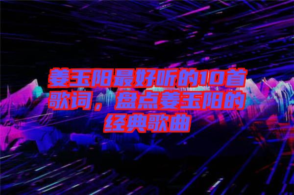 姜玉陽最好聽的10首歌詞，盤點(diǎn)姜玉陽的經(jīng)典歌曲
