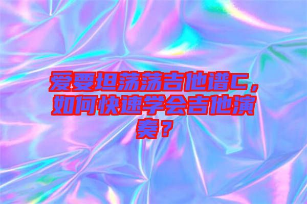 愛要坦蕩蕩吉他譜C，如何快速學會吉他演奏？