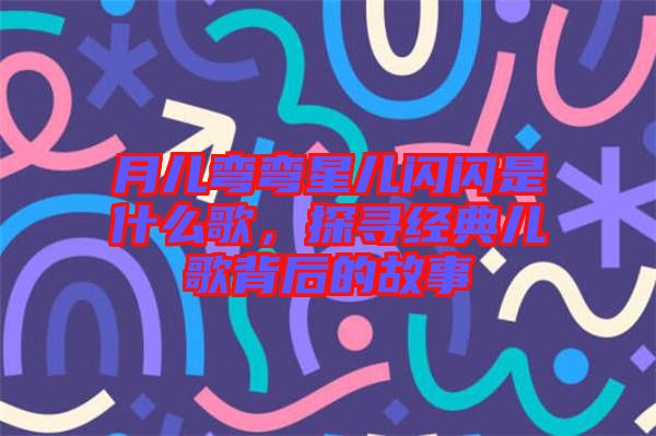 月兒彎彎星兒閃閃是什么歌,探尋經(jīng)典兒歌背后的故事