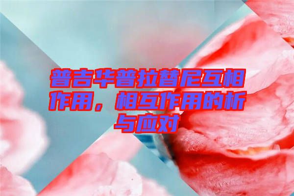 普吉華普拉替尼互相作用，相互作用的析與應對