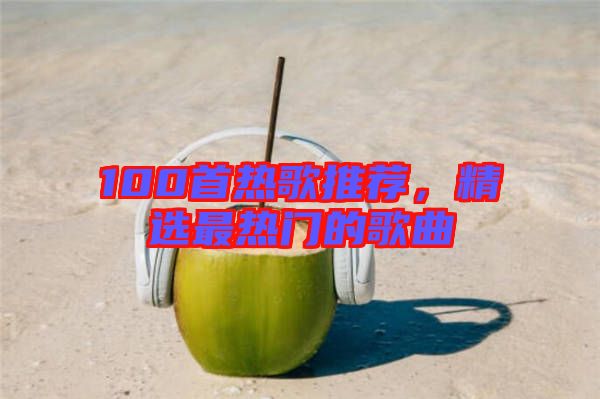 100首熱歌推薦，精選最熱門的歌曲