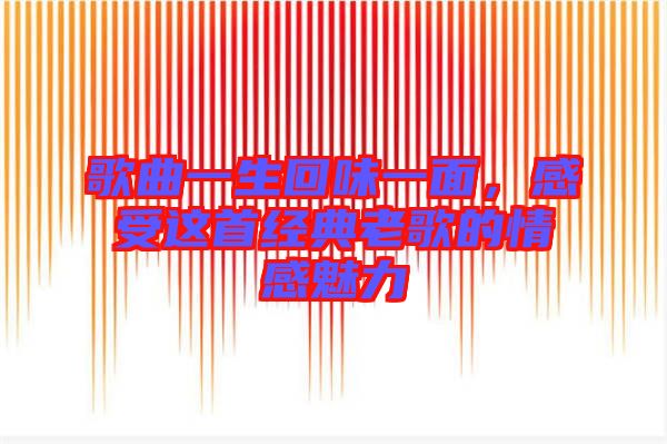 歌曲一生回味一面,感受這首經(jīng)典老歌的情感魅力