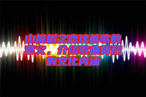 山楂樹之戀這首歌的意義，介紹歌曲背后的文化內涵