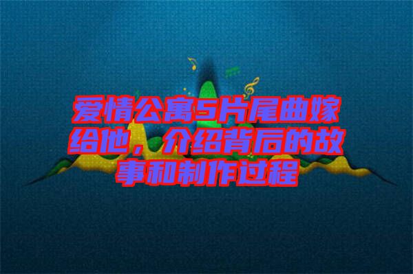 愛情公寓5片尾曲嫁給他，介紹背后的故事和制作過程
