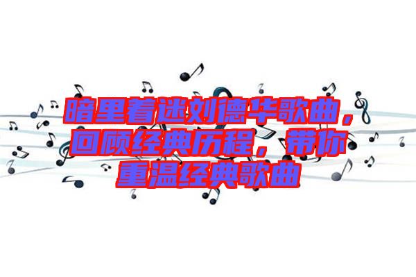 暗里著迷劉德華歌曲,回顧經(jīng)典歷程,帶你重溫經(jīng)典歌曲