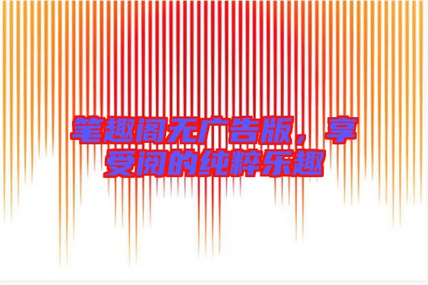 筆趣閣無(wú)廣告版,享受閱的純粹樂(lè)趣