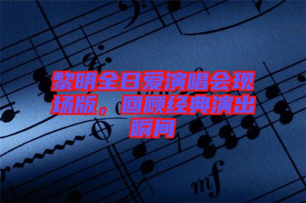 黎明全日愛演唱會現場版，回顧經典演出瞬間