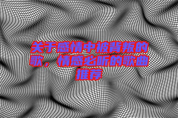 關(guān)于感情中被背叛的歌，情感必聽的歌曲推薦