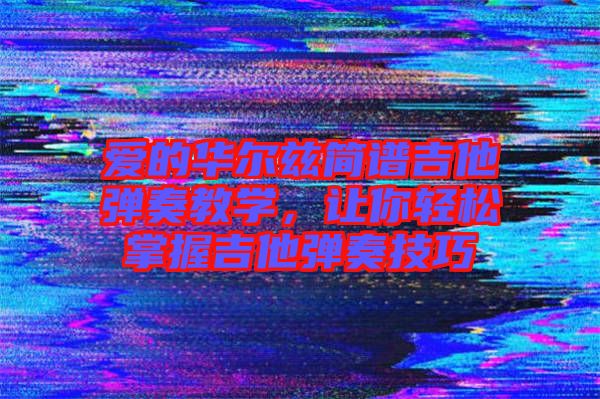 愛的華爾茲簡譜吉他彈奏教學，讓你輕松掌握吉他彈奏技巧