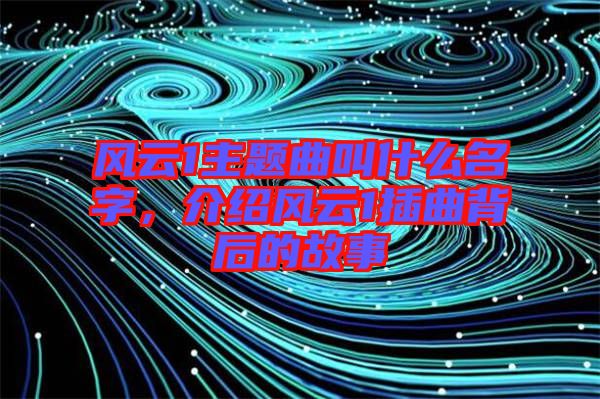 風(fēng)云1主題曲叫什么名字,介紹風(fēng)云1插曲背后的故事