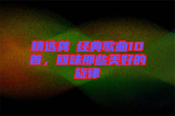 精選龔玥經典歌曲10首，回味那些美好的旋律