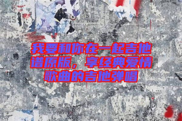我要和你在一起吉他譜原版，享經典愛情歌曲的吉他彈唱