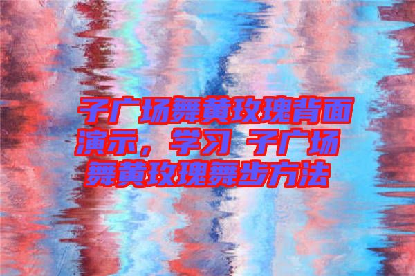 応子廣場舞黃玫瑰背面演示,學習応子廣場舞黃玫瑰舞步方法
