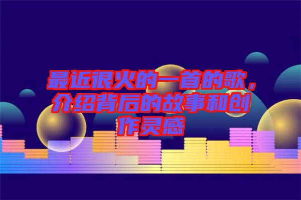 最近很火的一首的歌，介紹背后的故事和創作靈感