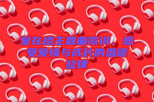 愛在哈主題曲歌詞，感受愛情與成長的溫暖旋律