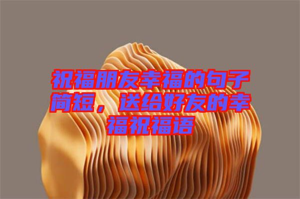 祝福朋友幸福的句子簡短，送給好友的幸福祝福語