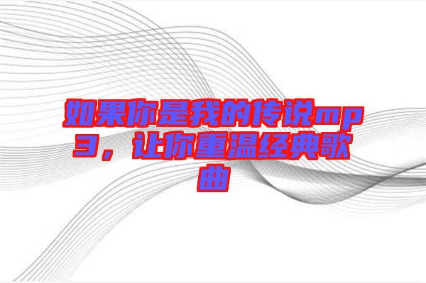 如果你是我的傳說mp3,讓你重溫經(jīng)典歌曲