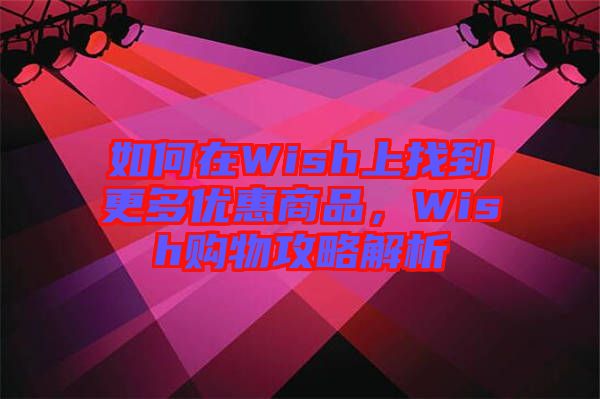 如何在Wish上找到更多優(yōu)惠商品，Wish購(gòu)物攻略解析