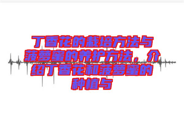 丁香花的栽培方法與菠蘿蜜的養護方法，介紹丁香花和菠蘿蜜的種植與
