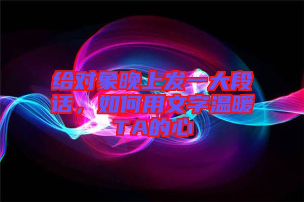 給對象晚上發(fā)一大段話,如何用文字溫暖TA的心