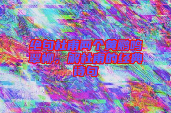 絕句杜甫兩個黃鸝鳴翠柳,解杜甫的經典詩句