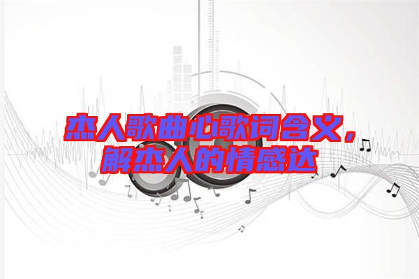 杰人歌曲心歌詞含義，解杰人的情感達(dá)