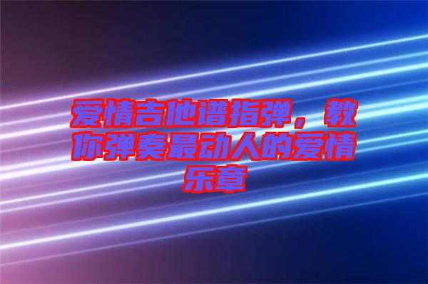 愛情吉他譜指彈，教你彈奏最動人的愛情樂章
