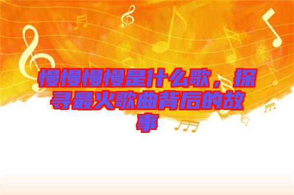 慢慢慢慢是什么歌，探尋最火歌曲背后的故事