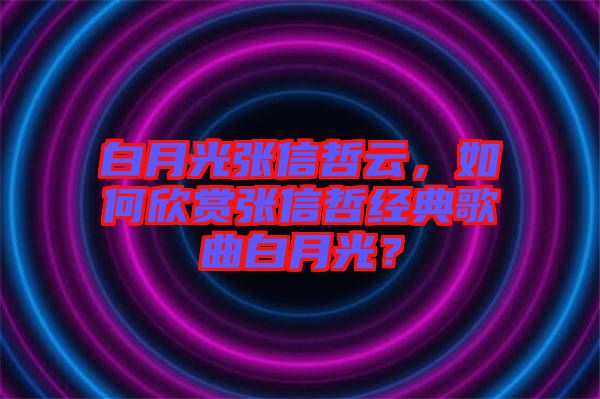 白月光張信哲云，如何欣賞張信哲經典歌曲白月光？