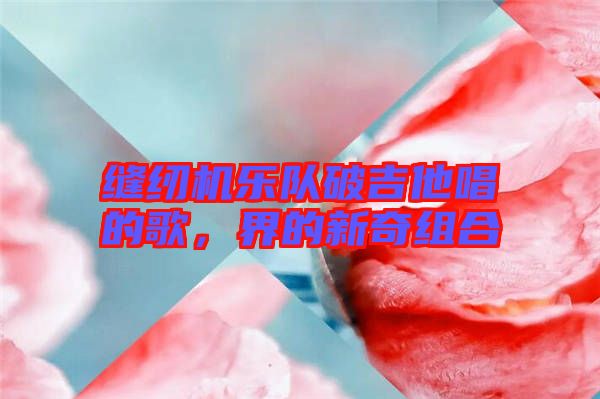 縫紉機(jī)樂隊(duì)破吉他唱的歌，界的新奇組合