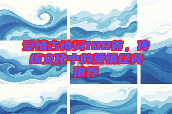愛情古詩詞100首，傳統文化中的愛情經典推薦