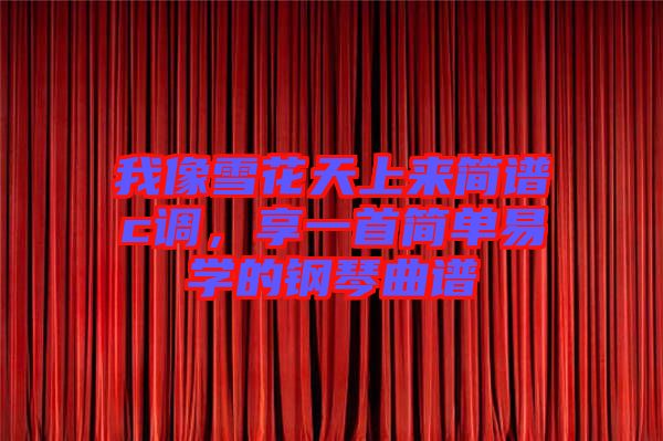 我像雪花天上來簡譜c調，享一首簡單易學的鋼琴曲譜