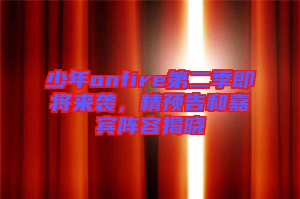 少年onfire第二季即將來襲,精預告和嘉賓陣容揭曉