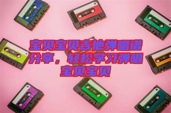 寶貝寶貝吉他彈唱譜分享,輕松學(xué)習(xí)彈唱寶貝寶貝