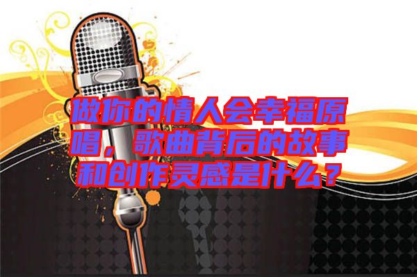 做你的情人會幸福原唱,歌曲背后的故事和創(chuàng)作靈感是什么?