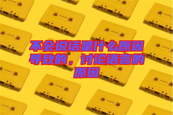 不會說話是什么原因導致的，討論語言的原因