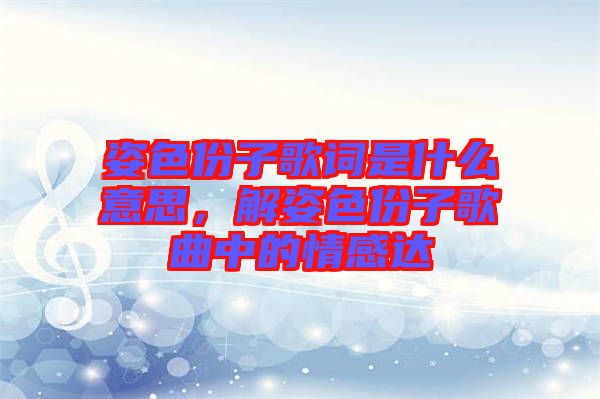 姿色份子歌詞是什么意思，解姿色份子歌曲中的情感達