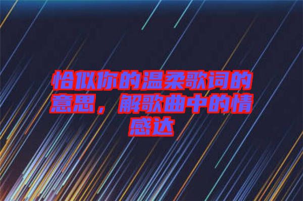 恰似你的溫柔歌詞的意思,解歌曲中的情感達(dá)