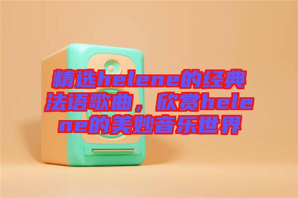 精選helene的經(jīng)典法語歌曲,欣賞helene的美妙音樂世界