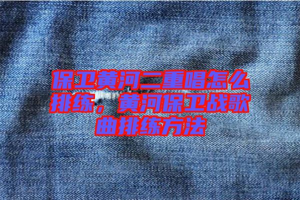 保衛(wèi)黃河二重唱怎么排練,黃河保衛(wèi)戰(zhàn)歌曲排練方法