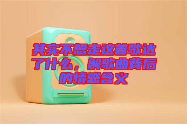 其實不想走這首歌達了什么，解歌曲背后的情感含義